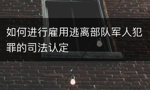 如何进行雇用逃离部队军人犯罪的司法认定