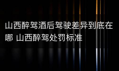 山西醉驾酒后驾驶差异到底在哪 山西醉驾处罚标准