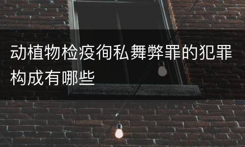 动植物检疫徇私舞弊罪的犯罪构成有哪些