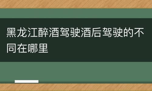 黑龙江醉酒驾驶酒后驾驶的不同在哪里