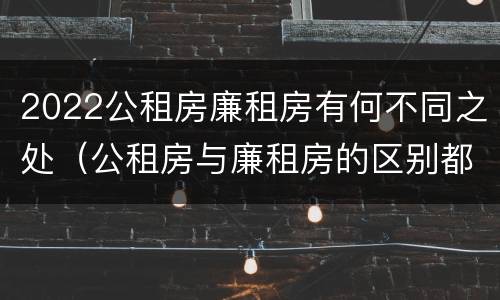 2022公租房廉租房有何不同之处（公租房与廉租房的区别都在此,别再搞错了!）