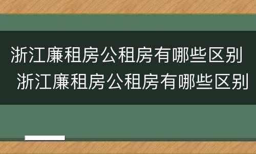 浙江廉租房公租房有哪些区别 浙江廉租房公租房有哪些区别图片