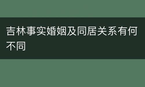 吉林事实婚姻及同居关系有何不同