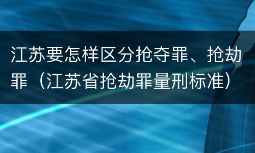 江苏要怎样区分抢夺罪、抢劫罪（江苏省抢劫罪量刑标准）