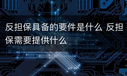 反担保具备的要件是什么 反担保需要提供什么