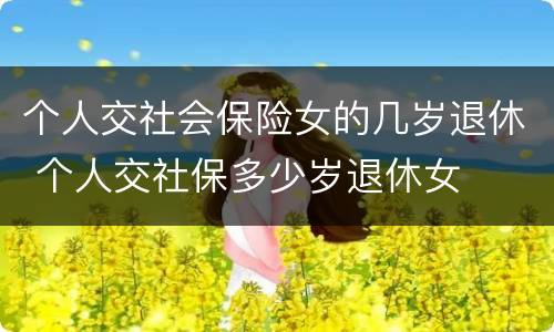 个人交社会保险女的几岁退休 个人交社保多少岁退休女