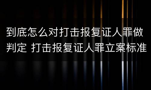 到底怎么对打击报复证人罪做判定 打击报复证人罪立案标准