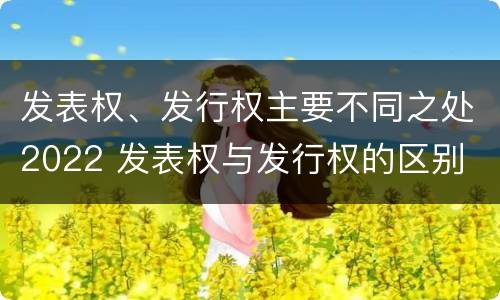 发表权、发行权主要不同之处2022 发表权与发行权的区别