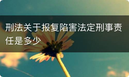 刑法关于报复陷害法定刑事责任是多少