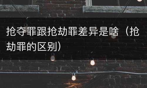 抢夺罪跟抢劫罪差异是啥（抢劫罪的区别）