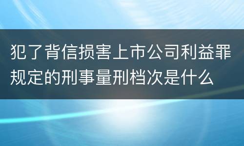 犯了背信损害上市公司利益罪规定的刑事量刑档次是什么
