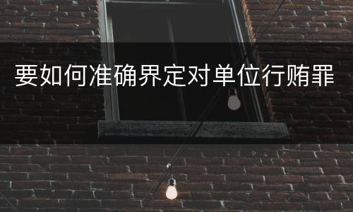 要如何准确界定对单位行贿罪