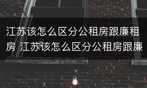 江苏该怎么区分公租房跟廉租房 江苏该怎么区分公租房跟廉租房呢