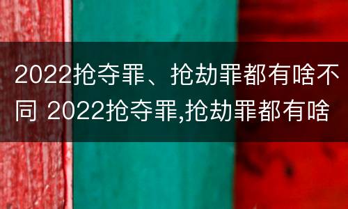 2022抢夺罪、抢劫罪都有啥不同 2022抢夺罪,抢劫罪都有啥不同之处