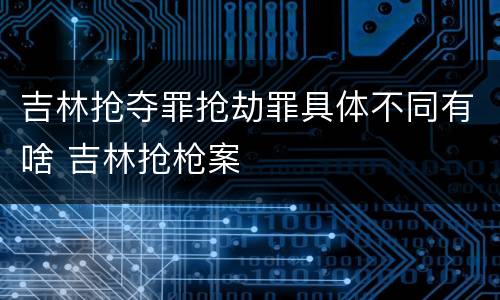 吉林抢夺罪抢劫罪具体不同有啥 吉林抢枪案