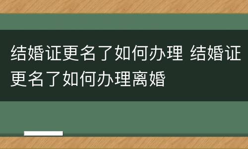 结婚证更名了如何办理 结婚证更名了如何办理离婚