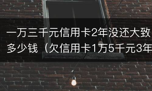 一万三千元信用卡2年没还大致多少钱（欠信用卡1万5千元3年没还了）