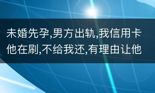 未婚先孕,男方出轨,我信用卡他在刷,不给我还,有理由让他还吗