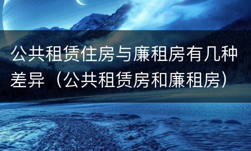 公共租赁住房与廉租房有几种差异（公共租赁房和廉租房）