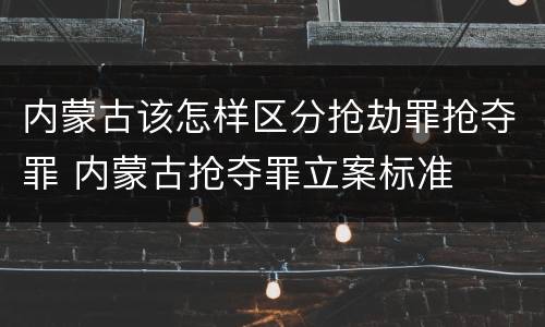 内蒙古该怎样区分抢劫罪抢夺罪 内蒙古抢夺罪立案标准
