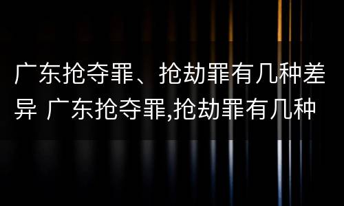 广东抢夺罪、抢劫罪有几种差异 广东抢夺罪,抢劫罪有几种差异是什么