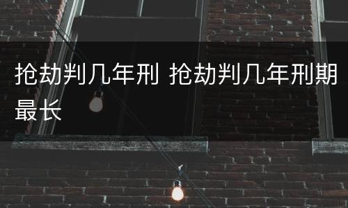 抢劫判几年刑 抢劫判几年刑期最长