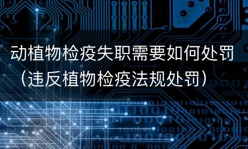 动植物检疫失职需要如何处罚（违反植物检疫法规处罚）