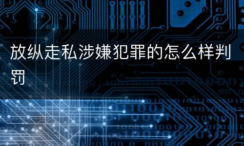 放纵走私涉嫌犯罪的怎么样判罚