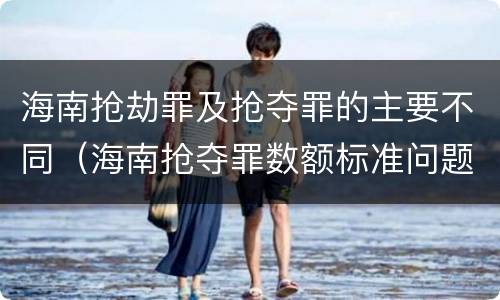 海南抢劫罪及抢夺罪的主要不同（海南抢夺罪数额标准问题的规定）