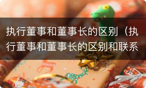 执行董事和董事长的区别（执行董事和董事长的区别和联系）