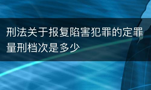刑法关于报复陷害犯罪的定罪量刑档次是多少