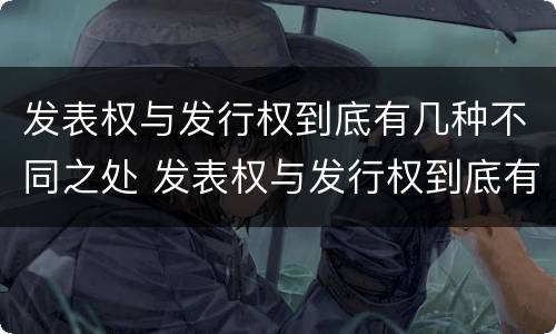 发表权与发行权到底有几种不同之处 发表权与发行权到底有几种不同之处