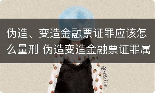 伪造、变造金融票证罪应该怎么量刑 伪造变造金融票证罪属于金融诈骗罪吗