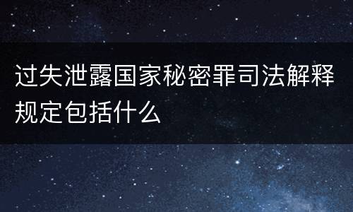 过失泄露国家秘密罪司法解释规定包括什么