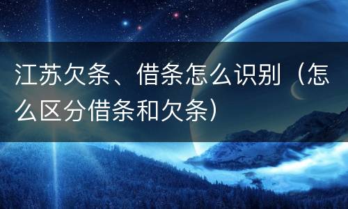 江苏欠条、借条怎么识别（怎么区分借条和欠条）