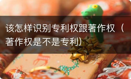 该怎样识别专利权跟著作权（著作权是不是专利）