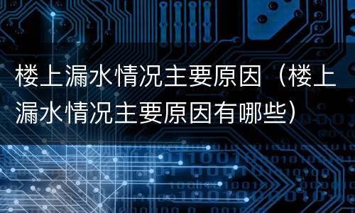 楼上漏水情况主要原因（楼上漏水情况主要原因有哪些）