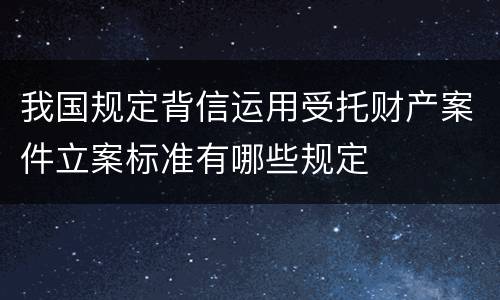 我国规定背信运用受托财产案件立案标准有哪些规定
