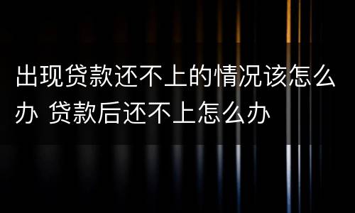 出现贷款还不上的情况该怎么办 贷款后还不上怎么办