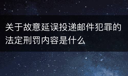 关于故意延误投递邮件犯罪的法定刑罚内容是什么