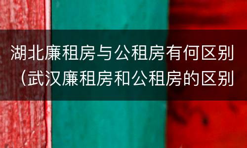 湖北廉租房与公租房有何区别（武汉廉租房和公租房的区别）