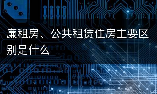 廉租房、公共租赁住房主要区别是什么