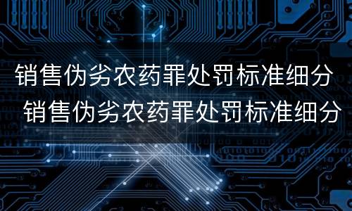 销售伪劣农药罪处罚标准细分 销售伪劣农药罪处罚标准细分