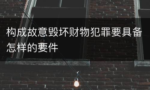 构成故意毁坏财物犯罪要具备怎样的要件