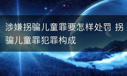 涉嫌拐骗儿童罪要怎样处罚 拐骗儿童罪犯罪构成