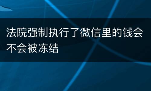 法院强制执行了微信里的钱会不会被冻结