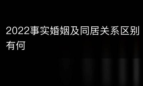 2022事实婚姻及同居关系区别有何
