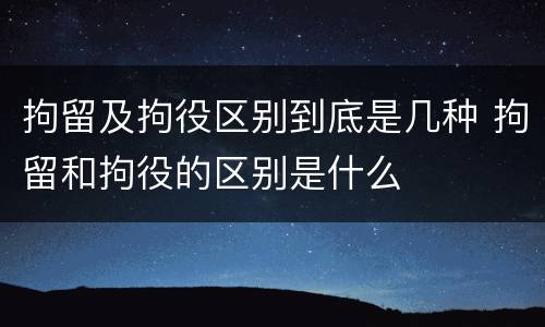 拘留及拘役区别到底是几种 拘留和拘役的区别是什么