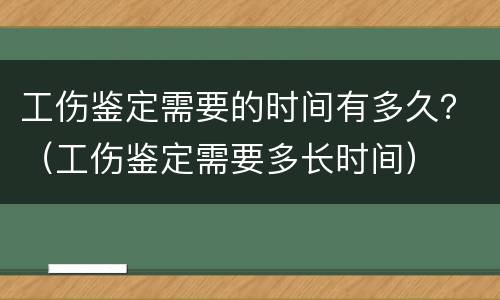 工伤鉴定需要的时间有多久？（工伤鉴定需要多长时间）