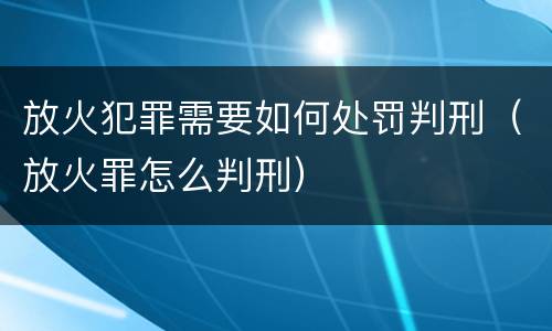 放火犯罪需要如何处罚判刑（放火罪怎么判刑）